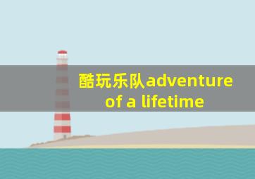 酷玩乐队adventure of a lifetime